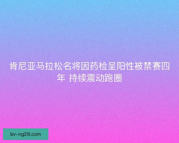 肯尼亚马拉松名将因药检呈阳性被禁赛四年 持续震动跑圈