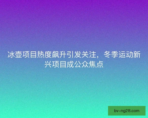 冰壶项目热度飙升引发关注,冬季运动新兴项目成公众焦点 冰壶项目热度飙升引发关注,冬季运动新兴项目成公众焦点