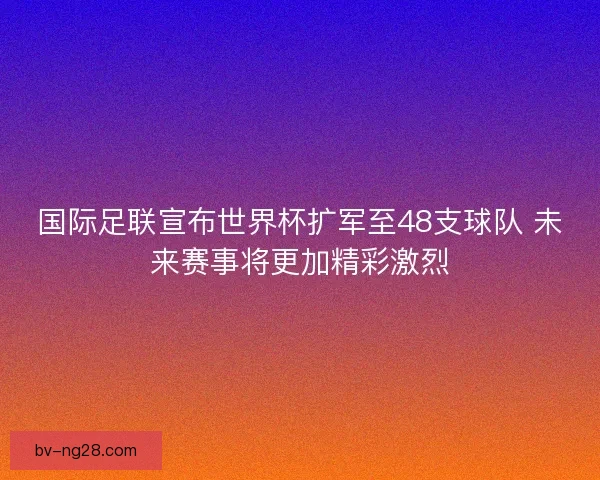 国际足联宣布世界杯扩军至48支球队 未来赛事将更加精彩激烈