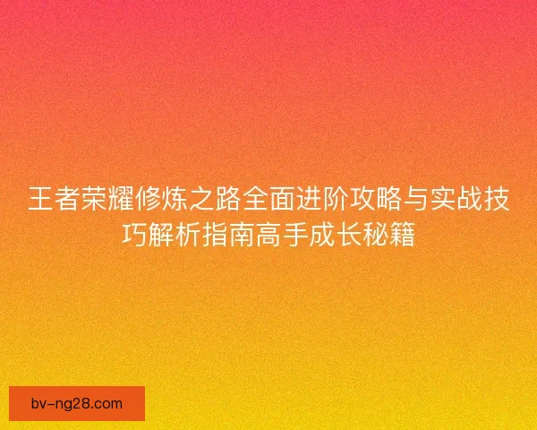 王者荣耀修炼之路全面进阶攻略与实战技巧解析指南高手成长秘籍