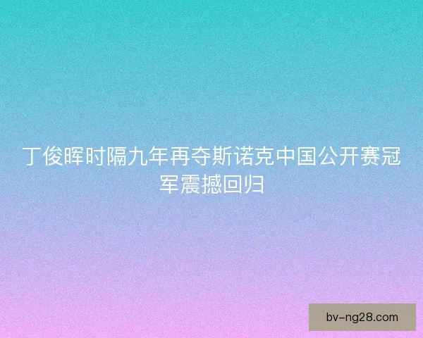 丁俊晖时隔九年再夺斯诺克中国公开赛冠军震撼回归