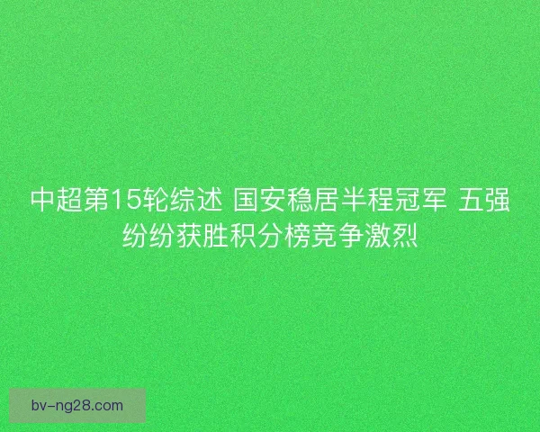 中超第15轮综述 国安稳居半程冠军 五强纷纷获胜积分榜竞争激烈