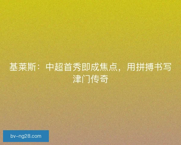 基莱斯：中超首秀即成焦点，用拼搏书写津门传奇