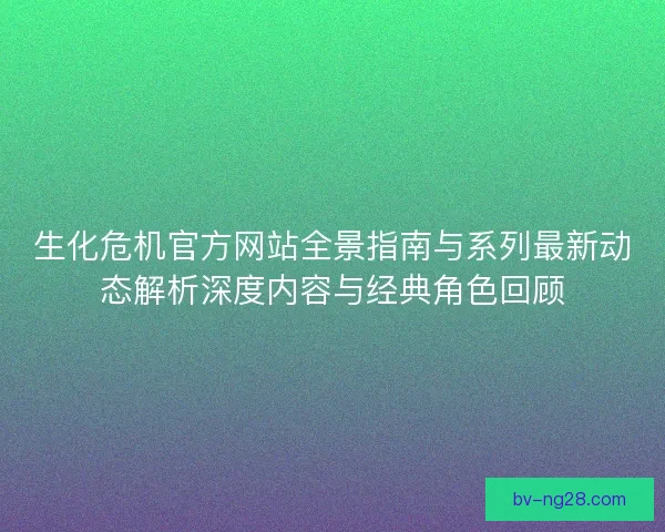 生化危机官方网站全景指南与系列最新动态解析深度内容与经典角色回顾 生化危机官方网站全景指南与系列最新动态解析深度内容与经典角色回顾
