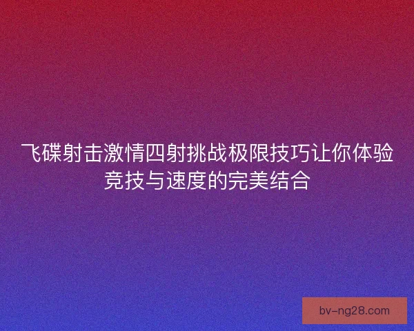 飞碟射击激情四射挑战极限技巧让你体验竞技与速度的完美结合