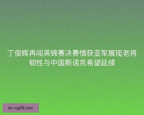 丁俊晖再闯英锦赛决赛惜获亚军展现老将韧性与中国斯诺克希望延续