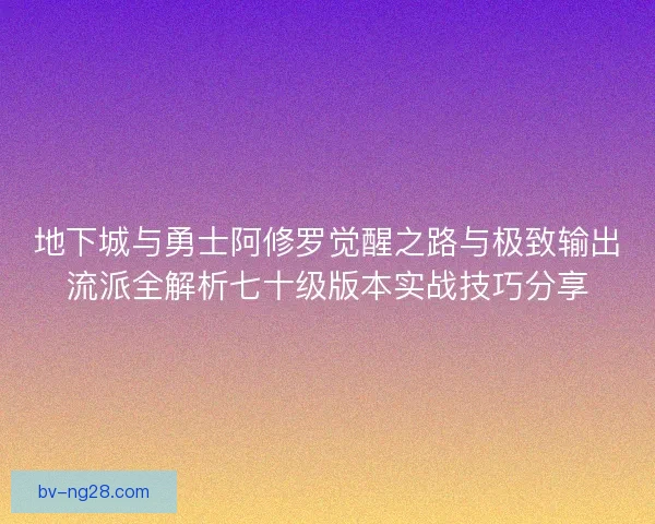 地下城与勇士阿修罗觉醒之路与极致输出流派全解析七十级版本实战技巧分享 地下城与勇士阿修罗觉醒之路与极致输出流派全解析七十级版本实战技巧分享