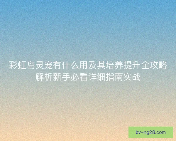 彩虹岛灵宠有什么用及其培养提升全攻略解析新手必看详细指南实战