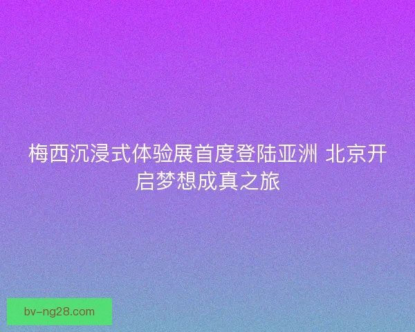 梅西沉浸式体验展首度登陆亚洲 北京开启梦想成真之旅