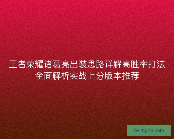 王者荣耀诸葛亮出装思路详解高胜率打法全面解析实战上分版本推荐