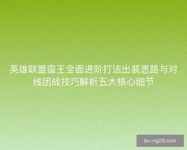 英雄联盟蛮王全面进阶打法出装思路与对线团战技巧解析五大核心细节