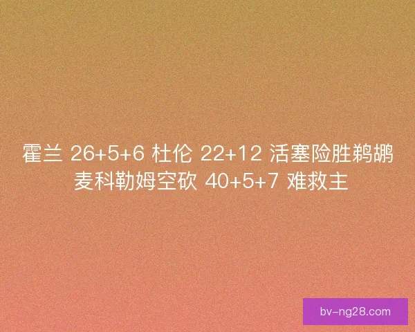 霍兰 26+5+6 杜伦 22+12 活塞险胜鹈鹕 麦科勒姆空砍 40+5+7 难救主