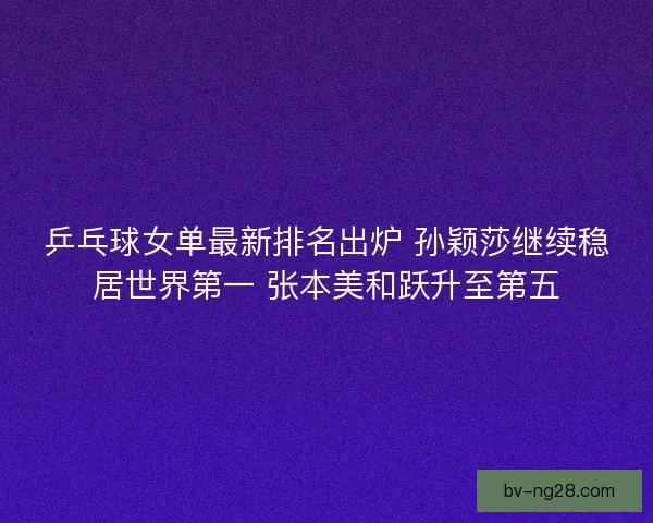 乒乓球女单最新排名出炉 孙颖莎继续稳居世界第一 张本美和跃升至第五 乒乓球女单最新排名出炉 孙颖莎继续稳居世界第一 张本美和跃升至第五