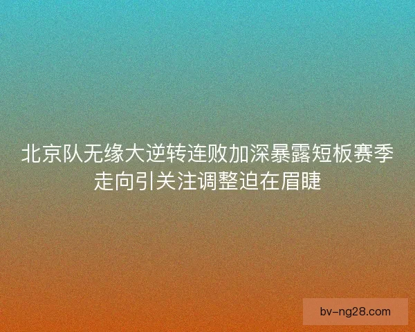 北京队无缘大逆转连败加深暴露短板赛季走向引关注调整迫在眉睫 北京队无缘大逆转连败加深暴露短板赛季走向引关注调整迫在眉睫