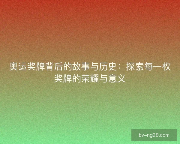 奥运奖牌背后的故事与历史：探索每一枚奖牌的荣耀与意义