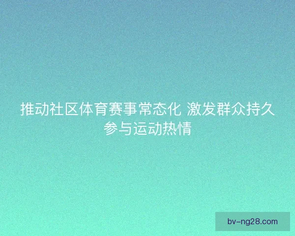 推动社区体育赛事常态化 激发群众持久参与运动热情