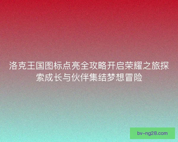 洛克王国图标点亮全攻略开启荣耀之旅探索成长与伙伴集结梦想冒险 洛克王国图标点亮全攻略开启荣耀之旅探索成长与伙伴集结梦想冒险